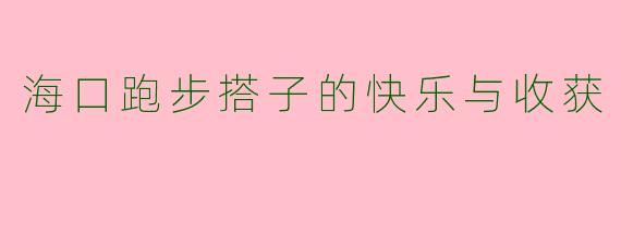 海口跑步搭子的快乐与收获