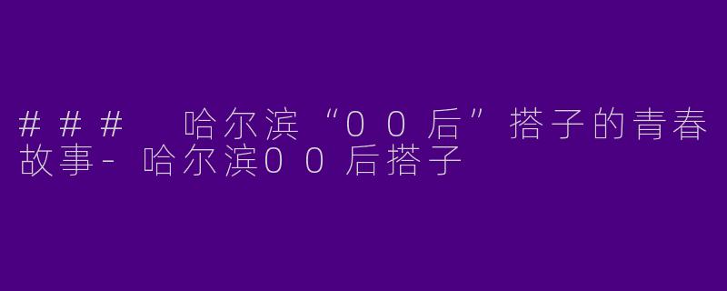 ### 哈尔滨“00后”搭子的青春故事-哈尔滨00后搭子