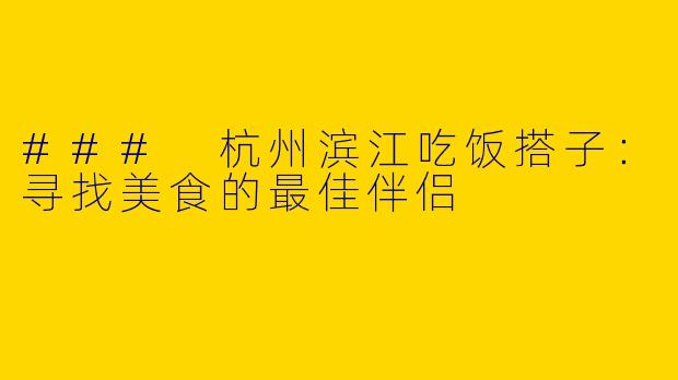 ### 杭州滨江吃饭搭子：寻找美食的最佳伴侣
