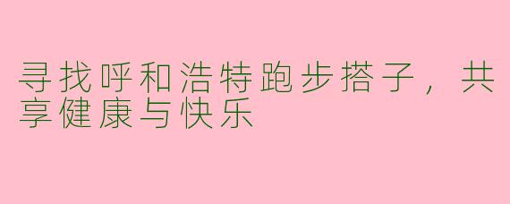 寻找呼和浩特跑步搭子，共享健康与快乐