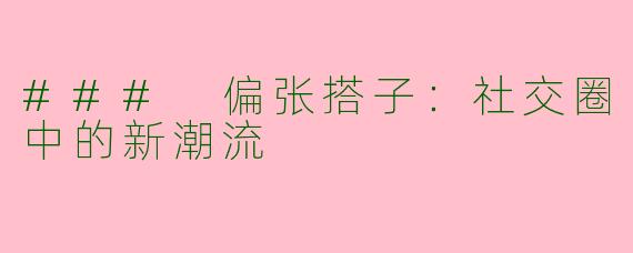 ### 偏张搭子：社交圈中的新潮流