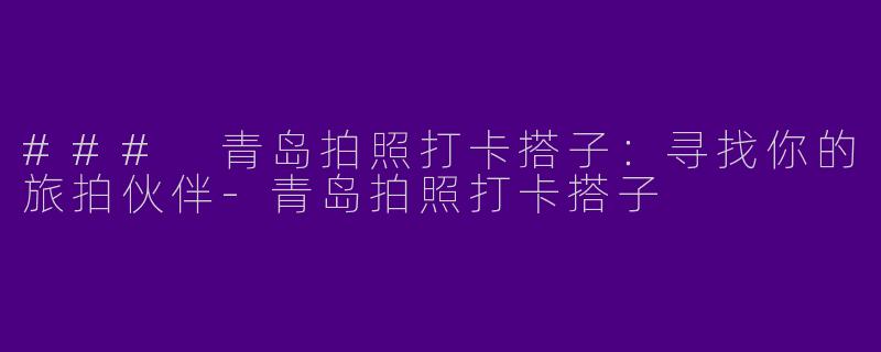 ### 青岛拍照打卡搭子:寻找你的旅拍伙伴