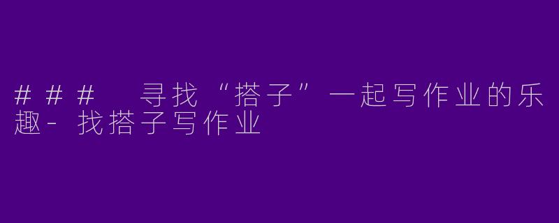 ### 寻找“搭子”一起写作业的乐趣-找搭子写作业