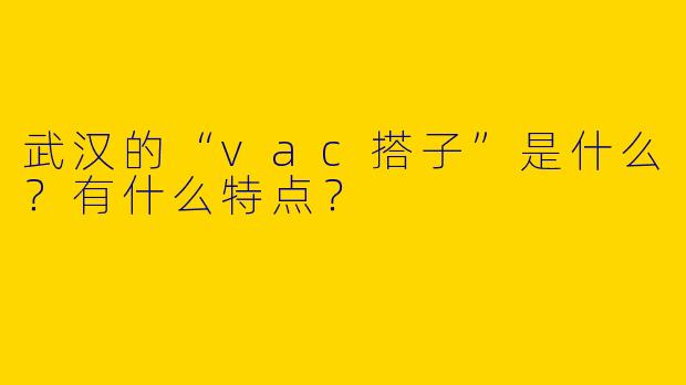 武汉的“vac搭子”是什么?有什么特点?