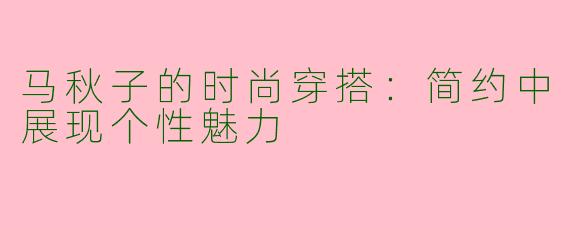 马秋子的时尚穿搭：简约中展现个性魅力