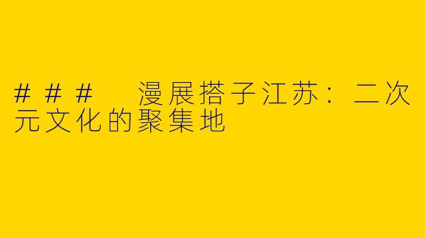 ### 漫展搭子江苏：二次元文化的聚集地