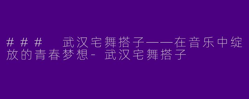 ### 武汉宅舞搭子——在音乐中绽放的青春梦想-武汉宅舞搭子