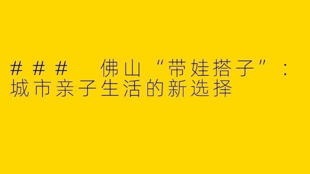 ### 佛山“带娃搭子”：城市亲子生活的新选择