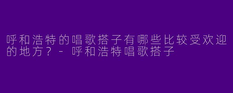 呼和浩特的唱歌搭子有哪些比较受欢迎的地方？