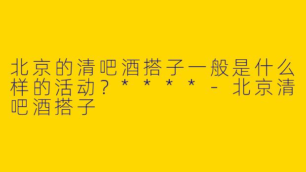 北京的清吧酒搭子一般是什么样的活动？****