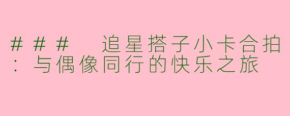 ### 追星搭子小卡合拍：与偶像同行的快乐之旅