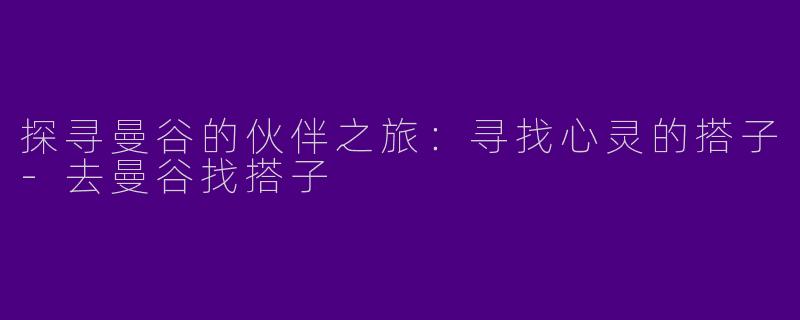 探寻曼谷的伙伴之旅：寻找心灵的搭子-去曼谷找搭子