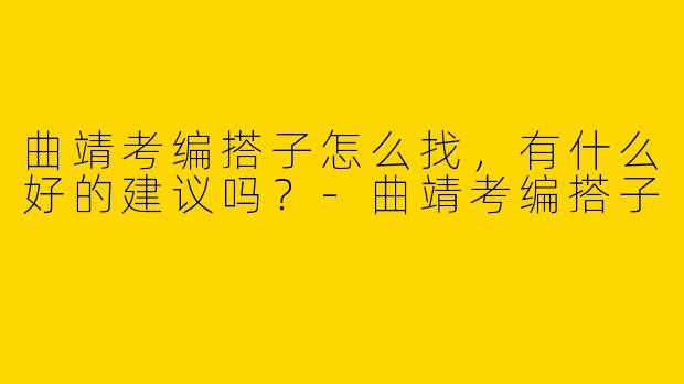 曲靖考编搭子怎么找，有什么好的建议吗？