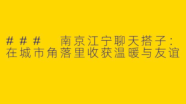 ### 南京江宁聊天搭子:在城市角落里收获温暖与友谊