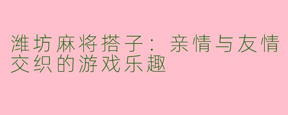 潍坊麻将搭子：亲情与友情交织的游戏乐趣