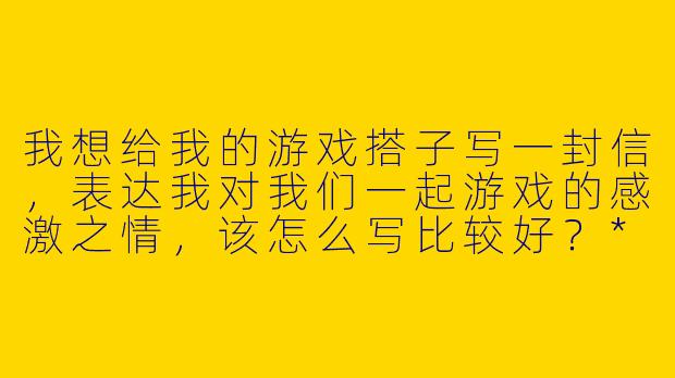 我想给我的游戏搭子写一封信，表达我对我们一起游戏的感激之情，该怎么写比较好？****