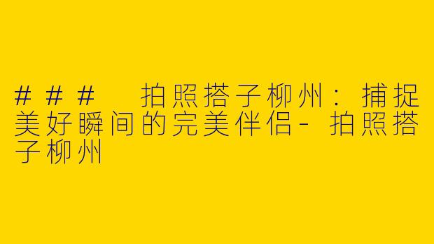 ### 拍照搭子柳州：捕捉美好瞬间的完美伴侣