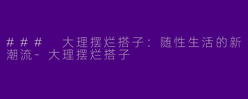 ### 大理摆烂搭子：随性生活的新潮流-大理摆烂搭子