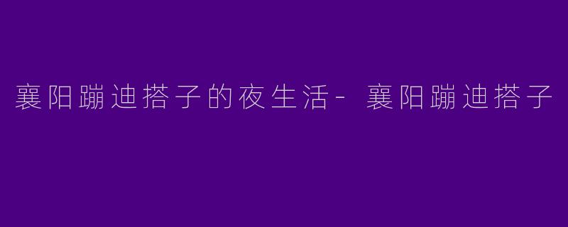 襄阳蹦迪搭子的夜生活-襄阳蹦迪搭子