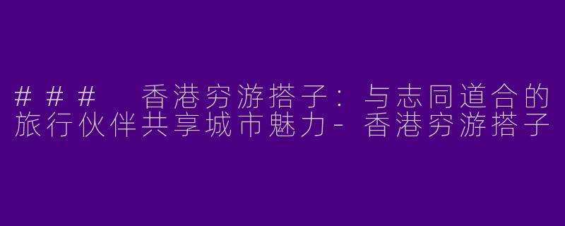 ### 香港穷游搭子：与志同道合的旅行伙伴共享城市魅力-香港穷游搭子