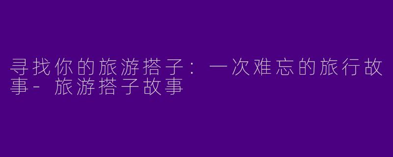 寻找你的旅游搭子：一次难忘的旅行故事-旅游搭子故事