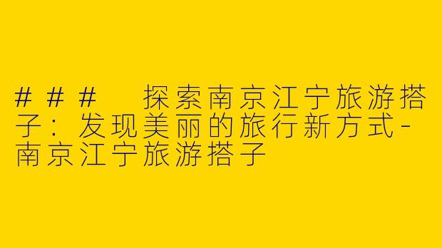 ### 探索南京江宁旅游搭子：发现美丽的旅行新方式-南京江宁旅游搭子