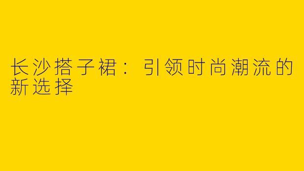 长沙搭子裙：引领时尚潮流的新选择
