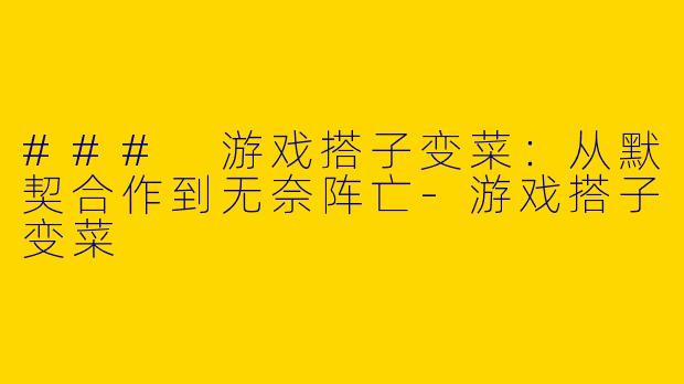 ### 游戏搭子变菜：从默契合作到无奈阵亡-游戏搭子变菜