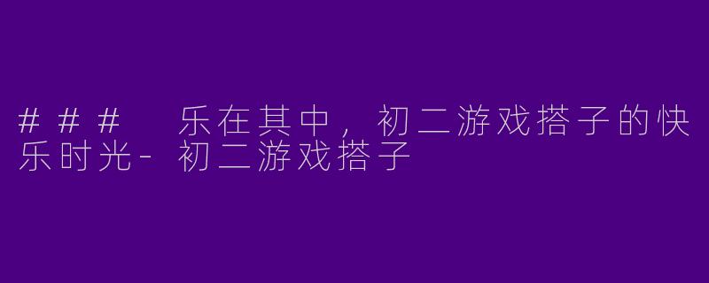 ### 乐在其中，初二游戏搭子的快乐时光-初二游戏搭子