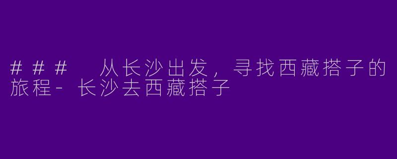 ### 从长沙出发，寻找西藏搭子的旅程-长沙去西藏搭子