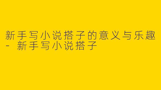 新手写小说搭子的意义与乐趣-新手写小说搭子
