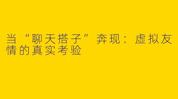 当“聊天搭子”奔现：虚拟友情的真实考验