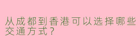 从成都到香港可以选择哪些交通方式？  