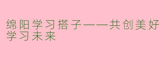 绵阳学习搭子——共创美好学习未来