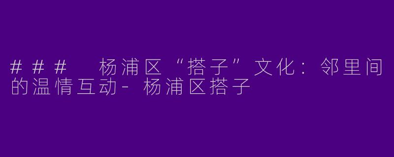 ### 杨浦区“搭子”文化：邻里间的温情互动