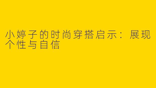 小婷子的时尚穿搭启示:展现个性与自信
