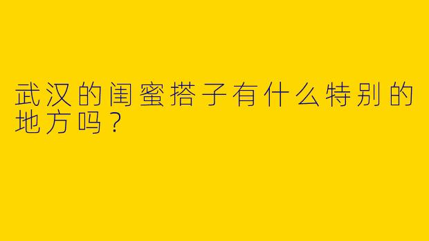 武汉的闺蜜搭子有什么特别的地方吗?