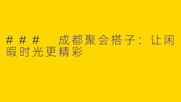 ### 成都聚会搭子：让闲暇时光更精彩