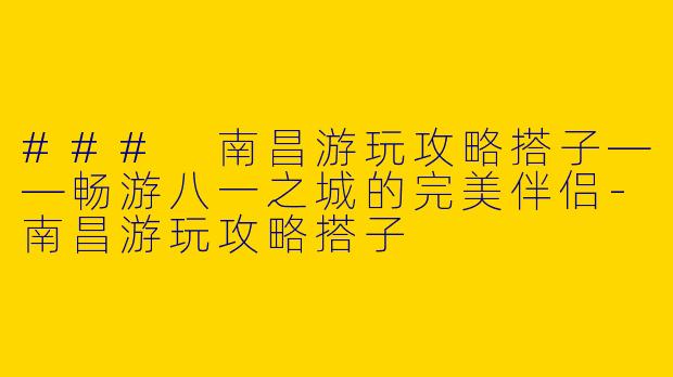 ### 南昌游玩攻略搭子——畅游八一之城的完美伴侣-南昌游玩攻略搭子