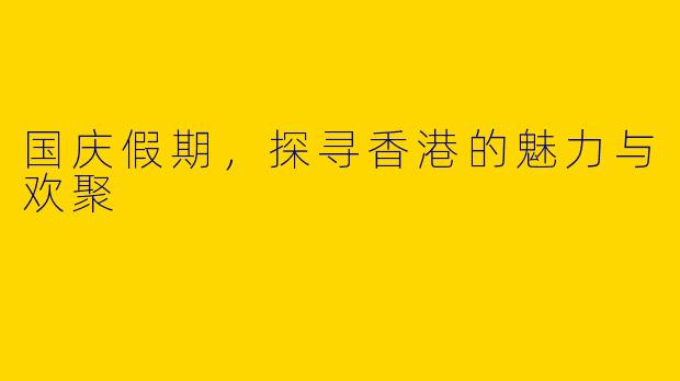 国庆假期，探寻香港的魅力与欢聚