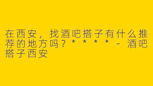 在西安，找酒吧搭子有什么推荐的地方吗？****