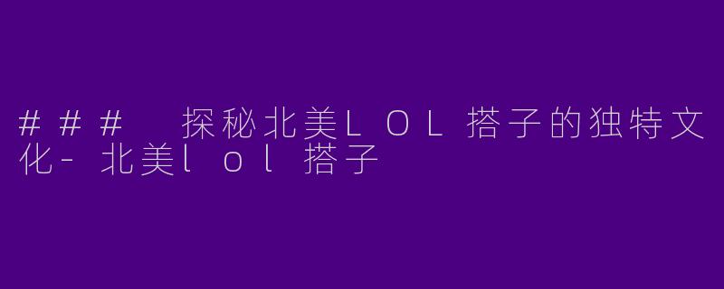 ### 探秘北美LOL搭子的独特文化-北美lol搭子