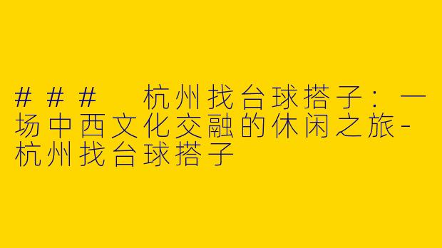 ### 杭州找台球搭子：一场中西文化交融的休闲之旅-杭州找台球搭子