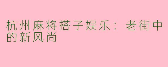 杭州麻将搭子娱乐：老街中的新风尚