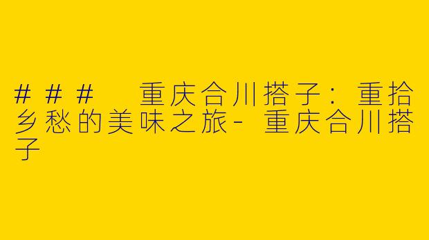 ### 重庆合川搭子：重拾乡愁的美味之旅-重庆合川搭子