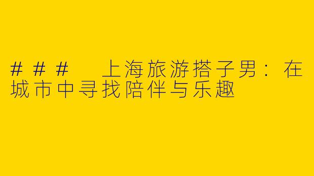 ### 上海旅游搭子男：在城市中寻找陪伴与乐趣