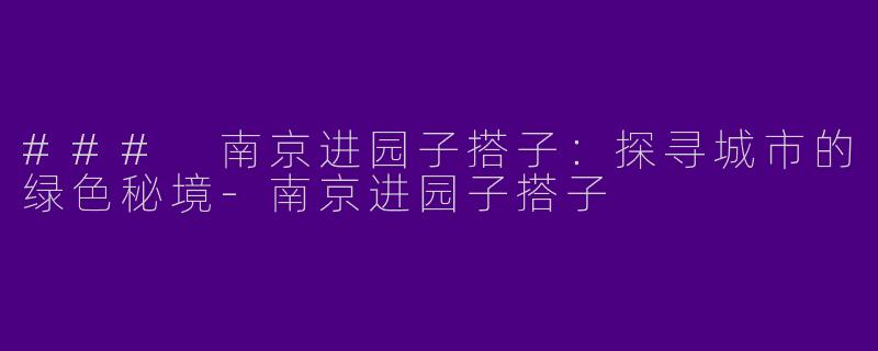 ### 南京进园子搭子：探寻城市的绿色秘境