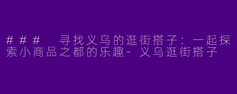 ### 寻找义乌的逛街搭子：一起探索小商品之都的乐趣-义乌逛街搭子