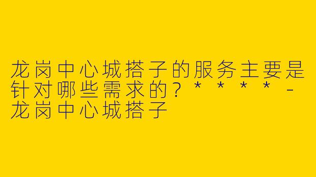 龙岗中心城搭子的服务主要是针对哪些需求的？****