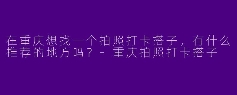 在重庆想找一个拍照打卡搭子，有什么推荐的地方吗？